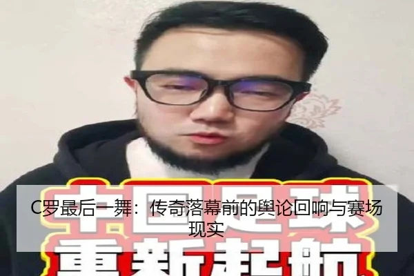 C罗最后一舞：传奇落幕前的舆论回响与赛场现实 - leyu